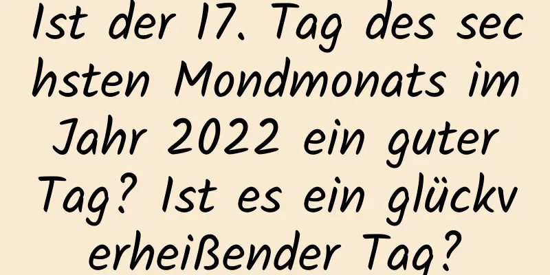 Ist der 17. Tag des sechsten Mondmonats im Jahr 2022 ein guter Tag? Ist es ein glückverheißender Tag?