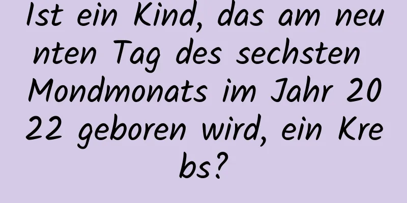 Ist ein Kind, das am neunten Tag des sechsten Mondmonats im Jahr 2022 geboren wird, ein Krebs?