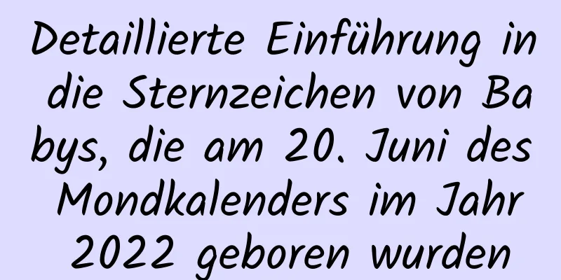 Detaillierte Einführung in die Sternzeichen von Babys, die am 20. Juni des Mondkalenders im Jahr 2022 geboren wurden