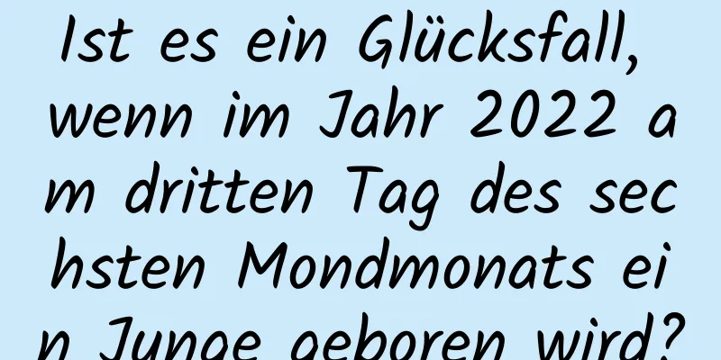 Ist es ein Glücksfall, wenn im Jahr 2022 am dritten Tag des sechsten Mondmonats ein Junge geboren wird?