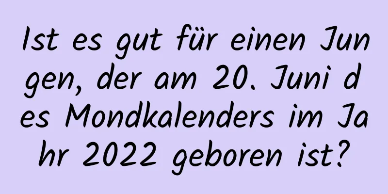 Ist es gut für einen Jungen, der am 20. Juni des Mondkalenders im Jahr 2022 geboren ist?