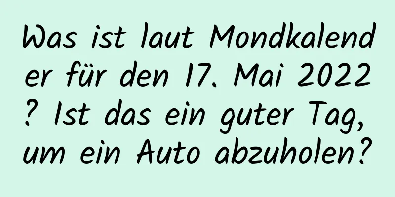 Was ist laut Mondkalender für den 17. Mai 2022? Ist das ein guter Tag, um ein Auto abzuholen?