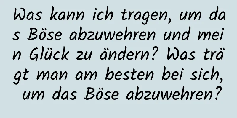 Was kann ich tragen, um das Böse abzuwehren und mein Glück zu ändern? Was trägt man am besten bei sich, um das Böse abzuwehren?