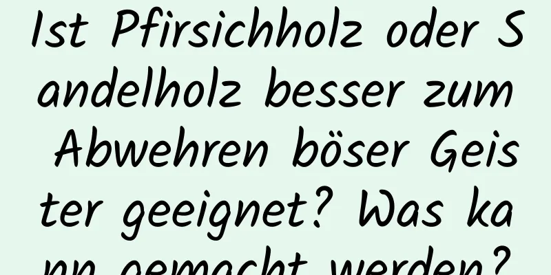 Ist Pfirsichholz oder Sandelholz besser zum Abwehren böser Geister geeignet? Was kann gemacht werden?