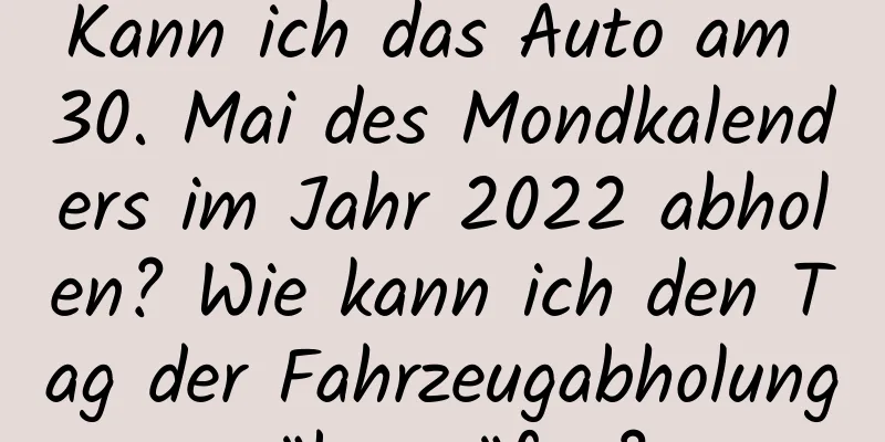 Kann ich das Auto am 30. Mai des Mondkalenders im Jahr 2022 abholen? Wie kann ich den Tag der Fahrzeugabholung überprüfen?