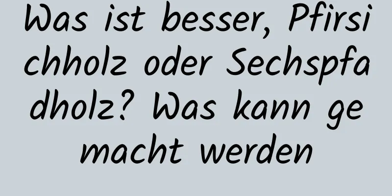 Was ist besser, Pfirsichholz oder Sechspfadholz? Was kann gemacht werden