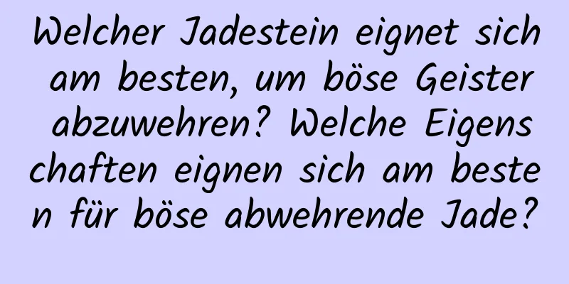 Welcher Jadestein eignet sich am besten, um böse Geister abzuwehren? Welche Eigenschaften eignen sich am besten für böse abwehrende Jade?