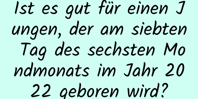 Ist es gut für einen Jungen, der am siebten Tag des sechsten Mondmonats im Jahr 2022 geboren wird?