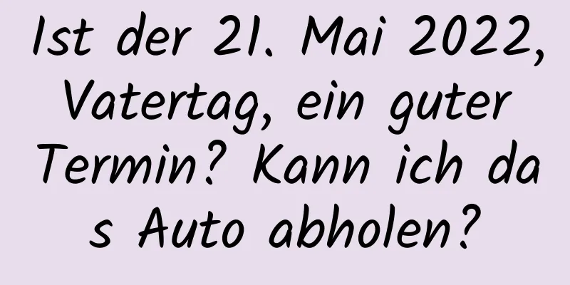 Ist der 21. Mai 2022, Vatertag, ein guter Termin? Kann ich das Auto abholen?