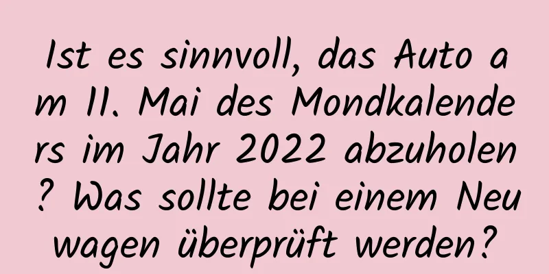 Ist es sinnvoll, das Auto am 11. Mai des Mondkalenders im Jahr 2022 abzuholen? Was sollte bei einem Neuwagen überprüft werden?