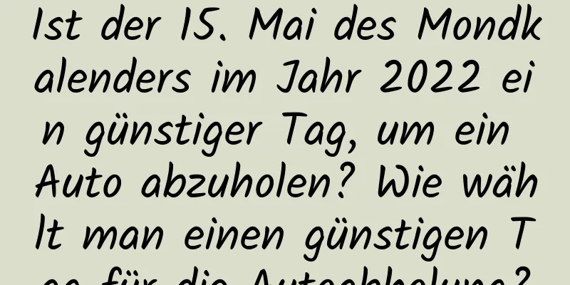 Ist der 15. Mai des Mondkalenders im Jahr 2022 ein günstiger Tag, um ein Auto abzuholen? Wie wählt man einen günstigen Tag für die Autoabholung?