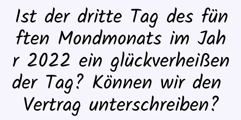 Ist der dritte Tag des fünften Mondmonats im Jahr 2022 ein glückverheißender Tag? Können wir den Vertrag unterschreiben?