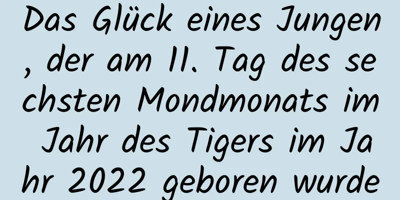 Das Glück eines Jungen, der am 11. Tag des sechsten Mondmonats im Jahr des Tigers im Jahr 2022 geboren wurde