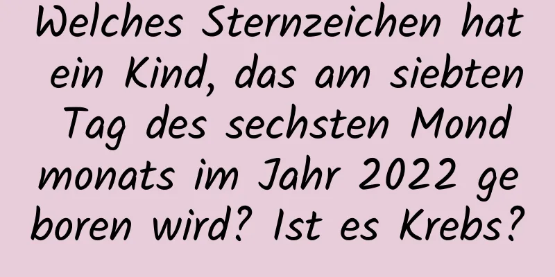 Welches Sternzeichen hat ein Kind, das am siebten Tag des sechsten Mondmonats im Jahr 2022 geboren wird? Ist es Krebs?