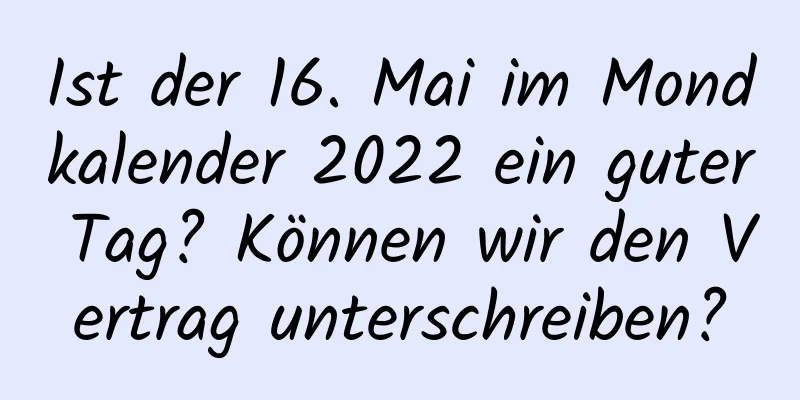 Ist der 16. Mai im Mondkalender 2022 ein guter Tag? Können wir den Vertrag unterschreiben?