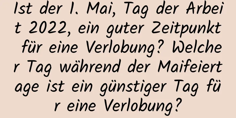 Ist der 1. Mai, Tag der Arbeit 2022, ein guter Zeitpunkt für eine Verlobung? Welcher Tag während der Maifeiertage ist ein günstiger Tag für eine Verlobung?