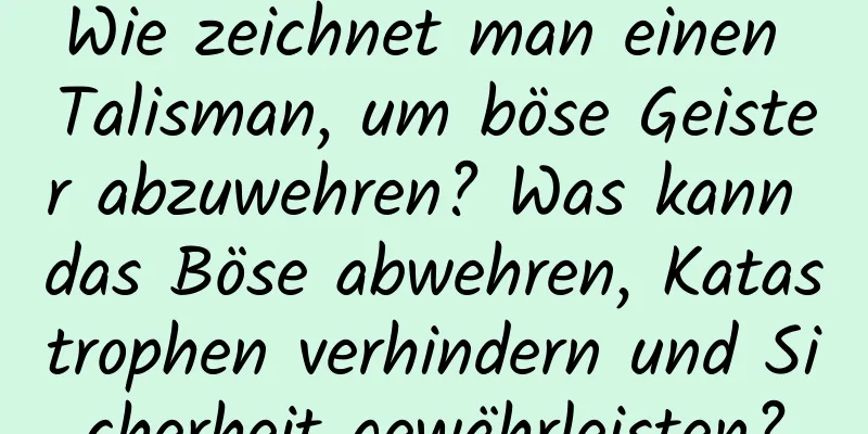 Wie zeichnet man einen Talisman, um böse Geister abzuwehren? Was kann das Böse abwehren, Katastrophen verhindern und Sicherheit gewährleisten?