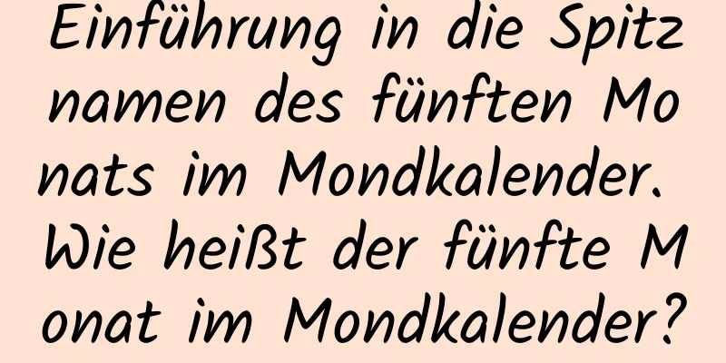 Einführung in die Spitznamen des fünften Monats im Mondkalender. Wie heißt der fünfte Monat im Mondkalender?