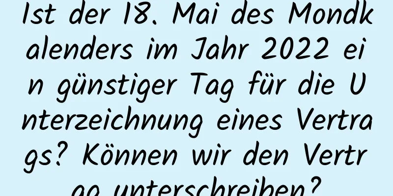 Ist der 18. Mai des Mondkalenders im Jahr 2022 ein günstiger Tag für die Unterzeichnung eines Vertrags? Können wir den Vertrag unterschreiben?