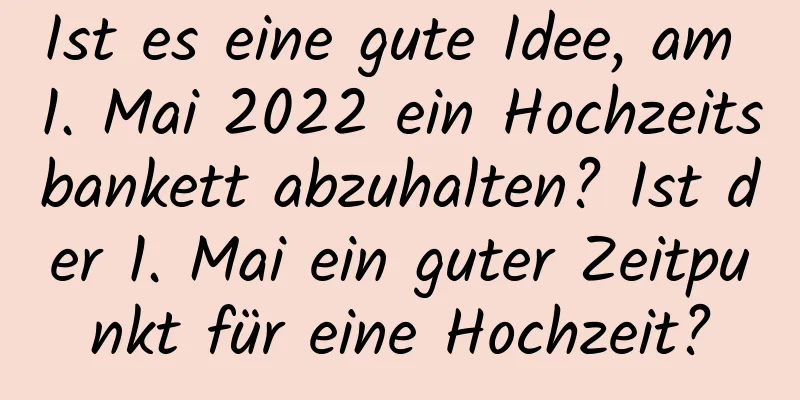 Ist es eine gute Idee, am 1. Mai 2022 ein Hochzeitsbankett abzuhalten? Ist der 1. Mai ein guter Zeitpunkt für eine Hochzeit?