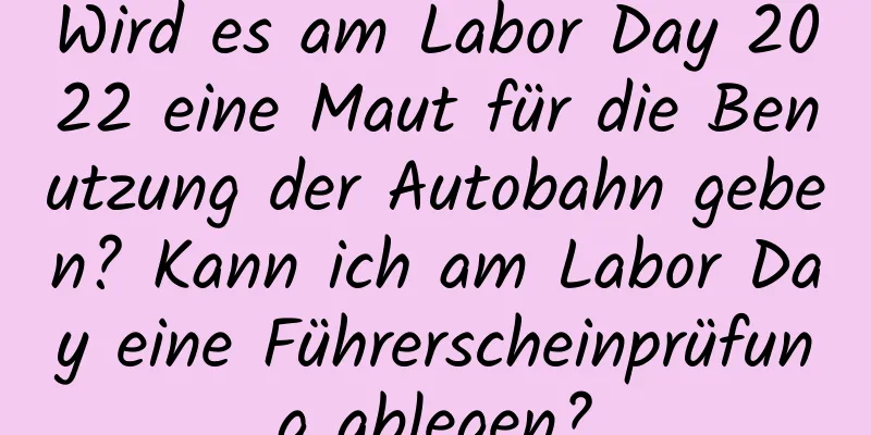 Wird es am Labor Day 2022 eine Maut für die Benutzung der Autobahn geben? Kann ich am Labor Day eine Führerscheinprüfung ablegen?