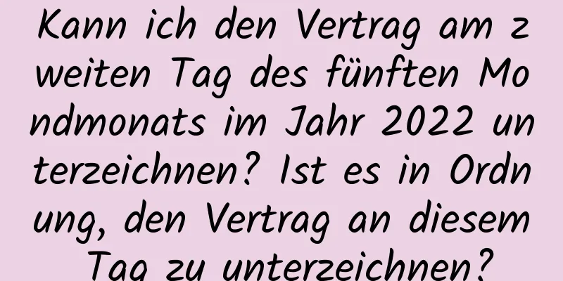 Kann ich den Vertrag am zweiten Tag des fünften Mondmonats im Jahr 2022 unterzeichnen? Ist es in Ordnung, den Vertrag an diesem Tag zu unterzeichnen?