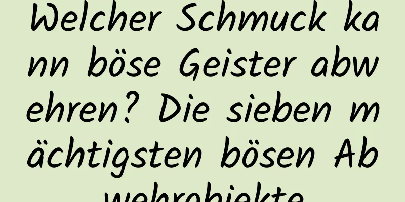 Welcher Schmuck kann böse Geister abwehren? Die sieben mächtigsten bösen Abwehrobjekte