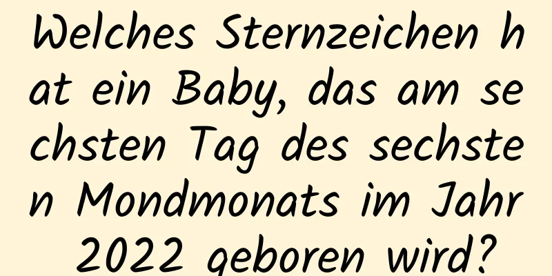 Welches Sternzeichen hat ein Baby, das am sechsten Tag des sechsten Mondmonats im Jahr 2022 geboren wird?