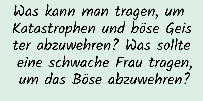 Was kann man tragen, um Katastrophen und böse Geister abzuwehren? Was sollte eine schwache Frau tragen, um das Böse abzuwehren?