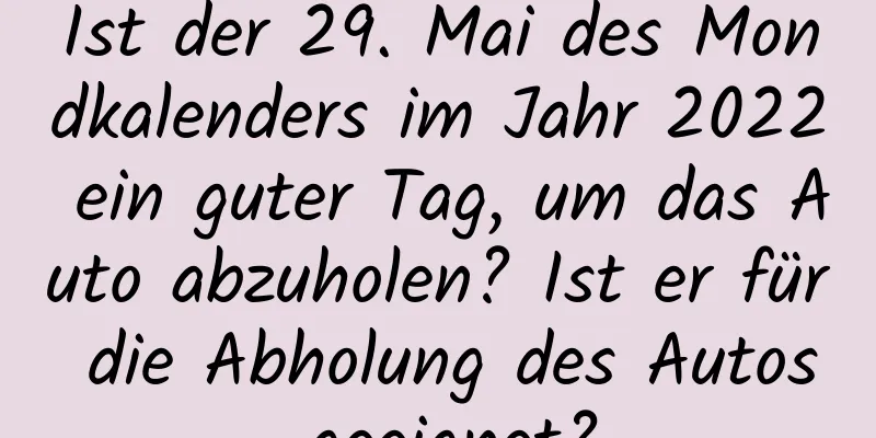 Ist der 29. Mai des Mondkalenders im Jahr 2022 ein guter Tag, um das Auto abzuholen? Ist er für die Abholung des Autos geeignet?