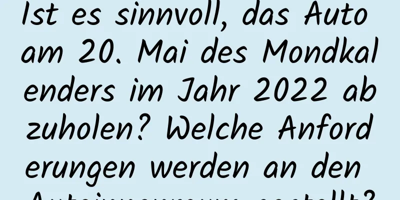 Ist es sinnvoll, das Auto am 20. Mai des Mondkalenders im Jahr 2022 abzuholen? Welche Anforderungen werden an den Autoinnenraum gestellt?