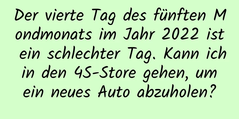 Der vierte Tag des fünften Mondmonats im Jahr 2022 ist ein schlechter Tag. Kann ich in den 4S-Store gehen, um ein neues Auto abzuholen?