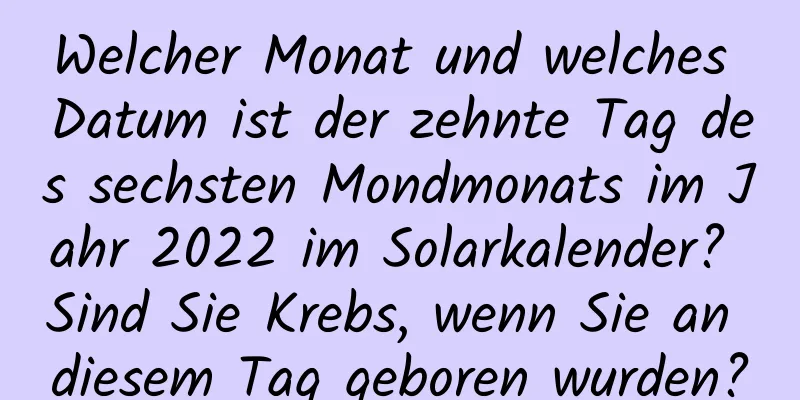 Welcher Monat und welches Datum ist der zehnte Tag des sechsten Mondmonats im Jahr 2022 im Solarkalender? Sind Sie Krebs, wenn Sie an diesem Tag geboren wurden?