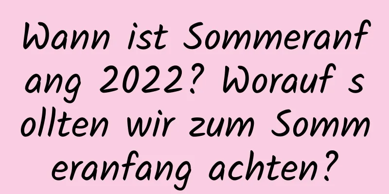 Wann ist Sommeranfang 2022? Worauf sollten wir zum Sommeranfang achten?