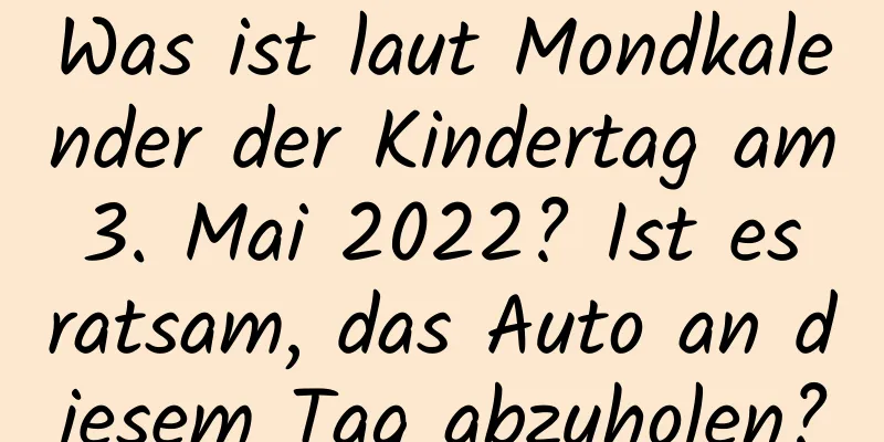 Was ist laut Mondkalender der Kindertag am 3. Mai 2022? Ist es ratsam, das Auto an diesem Tag abzuholen?