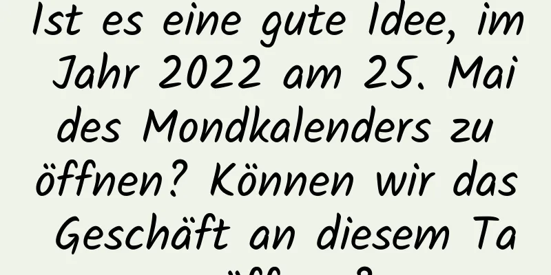 Ist es eine gute Idee, im Jahr 2022 am 25. Mai des Mondkalenders zu öffnen? Können wir das Geschäft an diesem Tag öffnen?