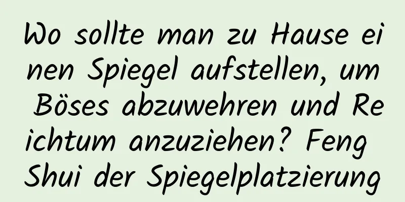 Wo sollte man zu Hause einen Spiegel aufstellen, um Böses abzuwehren und Reichtum anzuziehen? Feng Shui der Spiegelplatzierung