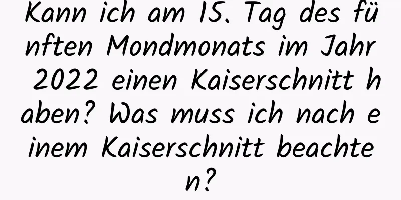 Kann ich am 15. Tag des fünften Mondmonats im Jahr 2022 einen Kaiserschnitt haben? Was muss ich nach einem Kaiserschnitt beachten?