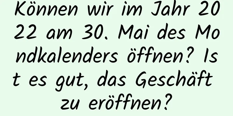 Können wir im Jahr 2022 am 30. Mai des Mondkalenders öffnen? Ist es gut, das Geschäft zu eröffnen?