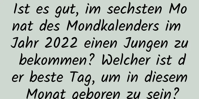 Ist es gut, im sechsten Monat des Mondkalenders im Jahr 2022 einen Jungen zu bekommen? Welcher ist der beste Tag, um in diesem Monat geboren zu sein?