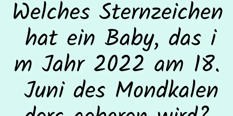 Welches Sternzeichen hat ein Baby, das im Jahr 2022 am 18. Juni des Mondkalenders geboren wird?