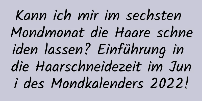 Kann ich mir im sechsten Mondmonat die Haare schneiden lassen? Einführung in die Haarschneidezeit im Juni des Mondkalenders 2022!