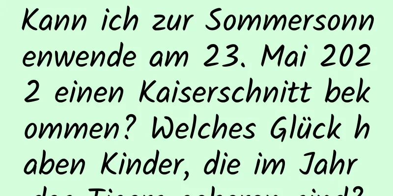 Kann ich zur Sommersonnenwende am 23. Mai 2022 einen Kaiserschnitt bekommen? Welches Glück haben Kinder, die im Jahr des Tigers geboren sind?