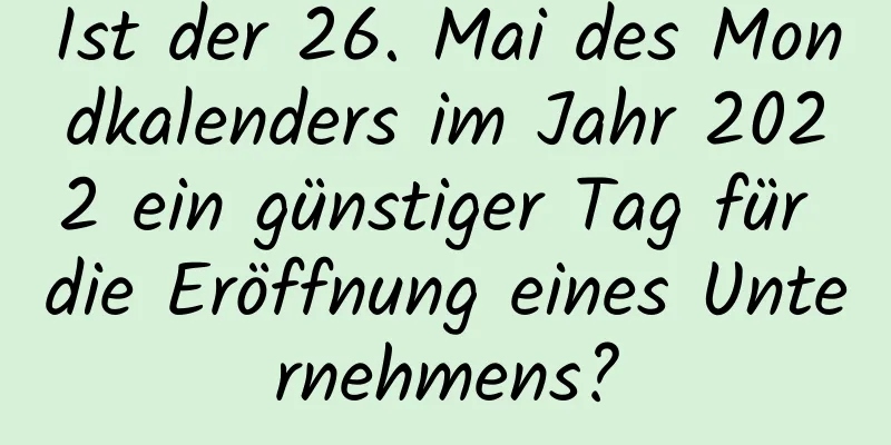 Ist der 26. Mai des Mondkalenders im Jahr 2022 ein günstiger Tag für die Eröffnung eines Unternehmens?