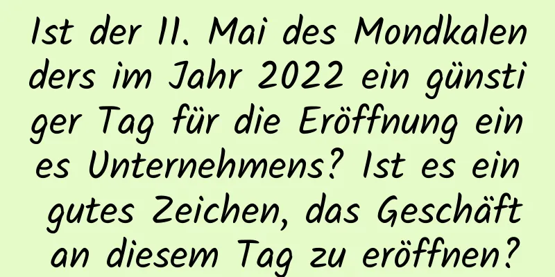 Ist der 11. Mai des Mondkalenders im Jahr 2022 ein günstiger Tag für die Eröffnung eines Unternehmens? Ist es ein gutes Zeichen, das Geschäft an diesem Tag zu eröffnen?