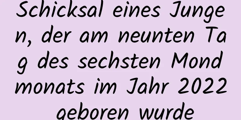 Schicksal eines Jungen, der am neunten Tag des sechsten Mondmonats im Jahr 2022 geboren wurde