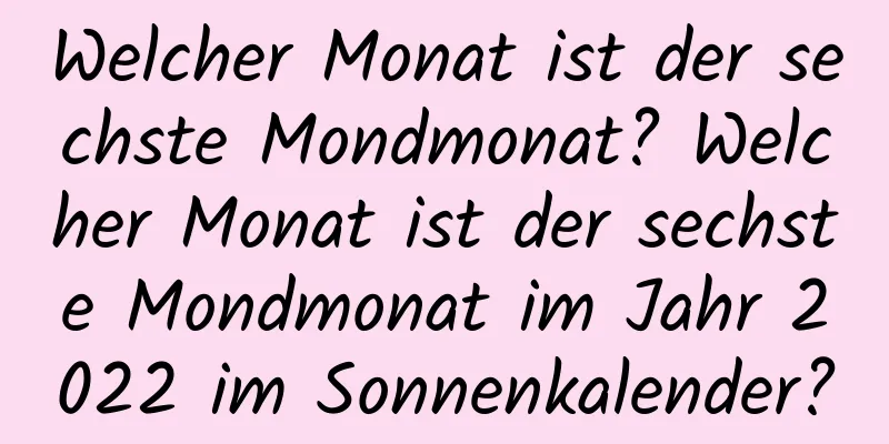 Welcher Monat ist der sechste Mondmonat? Welcher Monat ist der sechste Mondmonat im Jahr 2022 im Sonnenkalender?