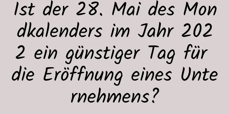 Ist der 28. Mai des Mondkalenders im Jahr 2022 ein günstiger Tag für die Eröffnung eines Unternehmens?