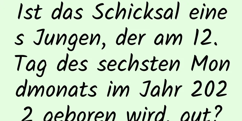 Ist das Schicksal eines Jungen, der am 12. Tag des sechsten Mondmonats im Jahr 2022 geboren wird, gut?