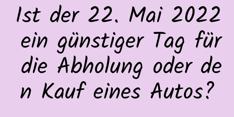 Ist der 22. Mai 2022 ein günstiger Tag für die Abholung oder den Kauf eines Autos?